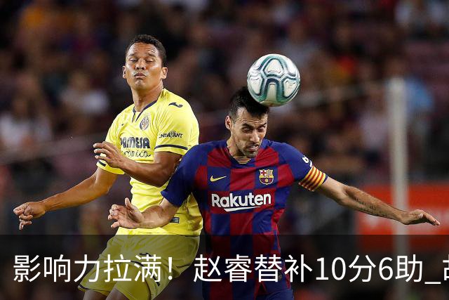 影响力拉满！赵睿替补10分6助 胡明轩15+5+4独扛球队